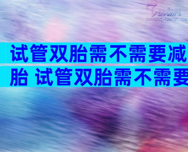 试管双胎需不需要减胎 试管双胎需不需要减胎呢
